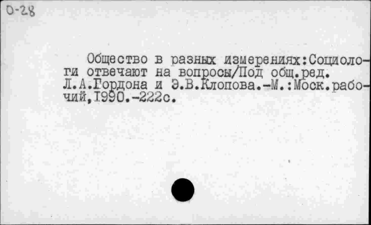 ﻿Общество в разных йзглереннях:Социоло ги отвечают на вопрооы/Под общ.ред.
Л.А,Гордона и Э.В.Клопова.-М.:Моск.рабо чий,1990.-222с.